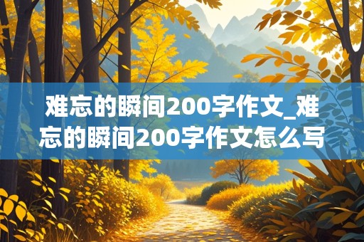 难忘的瞬间200字作文_难忘的瞬间200字作文怎么写