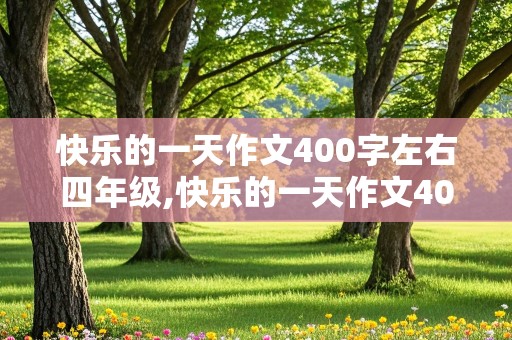 快乐的一天作文400字左右四年级,快乐的一天作文400字左右四年级是爬山的