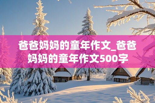 爸爸妈妈的童年作文_爸爸妈妈的童年作文500字