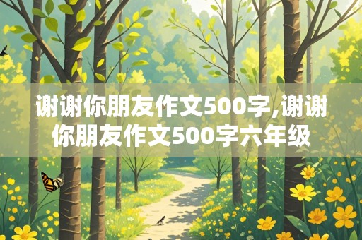 谢谢你朋友作文500字,谢谢你朋友作文500字六年级