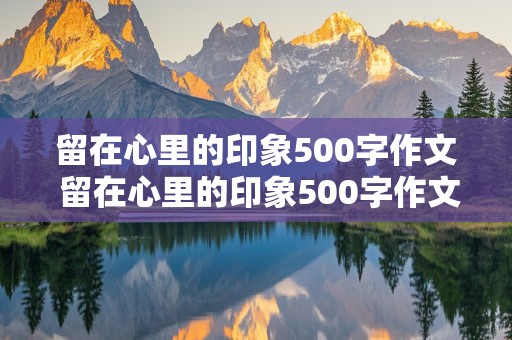 留在心里的印象500字作文 留在心里的印象500字作文记叙文