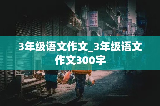 3年级语文作文_3年级语文作文300字