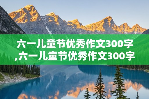 六一儿童节优秀作文300字,六一儿童节优秀作文300字在学校