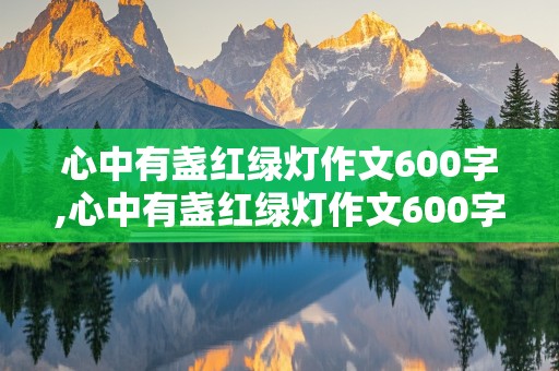 心中有盏红绿灯作文600字,心中有盏红绿灯作文600字演讲稿