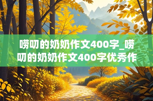 唠叨的奶奶作文400字_唠叨的奶奶作文400字优秀作文