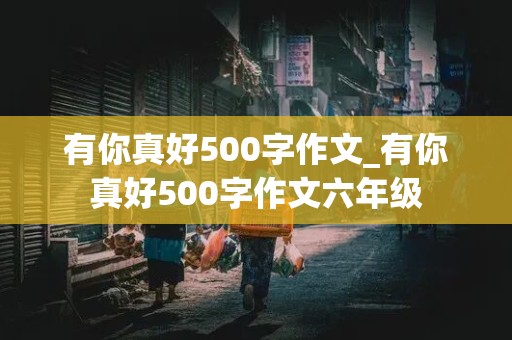 有你真好500字作文_有你真好500字作文六年级