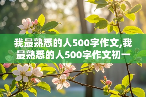 我最熟悉的人500字作文,我最熟悉的人500字作文初一