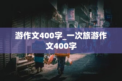 游作文400字_一次旅游作文400字