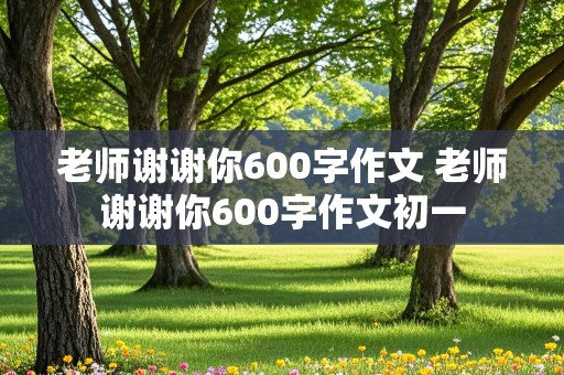 老师谢谢你600字作文 老师谢谢你600字作文初一