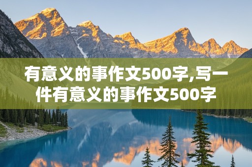 有意义的事作文500字,写一件有意义的事作文500字