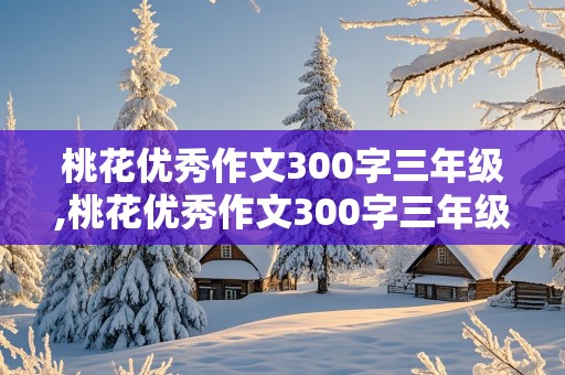 桃花优秀作文300字三年级,桃花优秀作文300字三年级下册