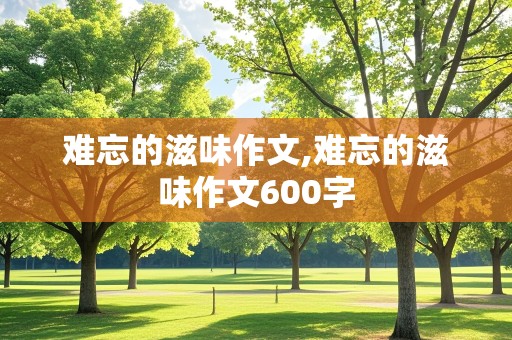 难忘的滋味作文,难忘的滋味作文600字