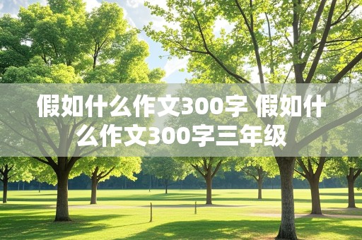 假如什么作文300字 假如什么作文300字三年级