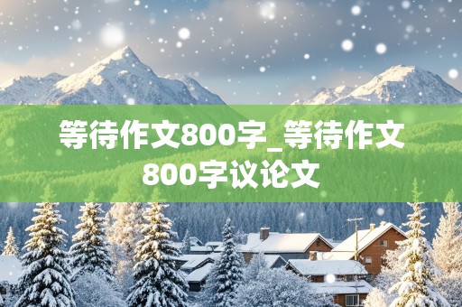 等待作文800字_等待作文800字议论文