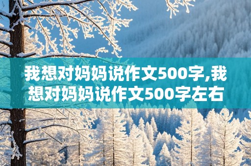 我想对妈妈说作文500字,我想对妈妈说作文500字左右