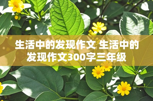 生活中的发现作文 生活中的发现作文300字三年级