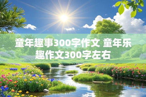 童年趣事300字作文 童年乐趣作文300字左右