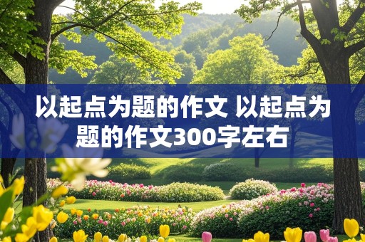 以起点为题的作文 以起点为题的作文300字左右