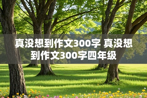 真没想到作文300字 真没想到作文300字四年级