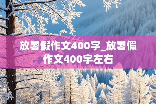 放暑假作文400字_放暑假作文400字左右