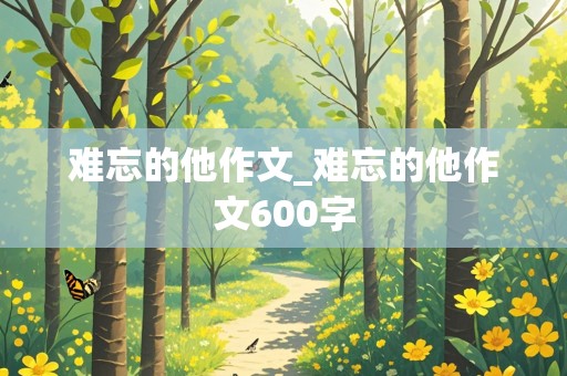 难忘的他作文_难忘的他作文600字