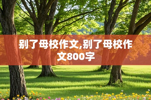 别了母校作文,别了母校作文800字