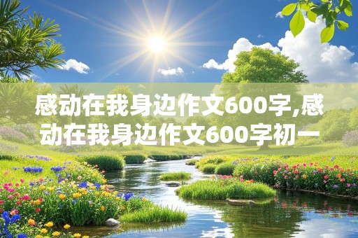 感动在我身边作文600字,感动在我身边作文600字初一作文