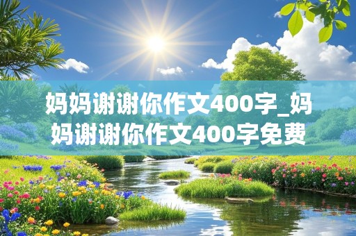 妈妈谢谢你作文400字_妈妈谢谢你作文400字免费