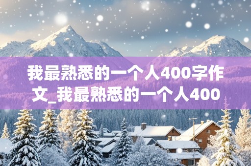 我最熟悉的一个人400字作文_我最熟悉的一个人400字作文妈妈