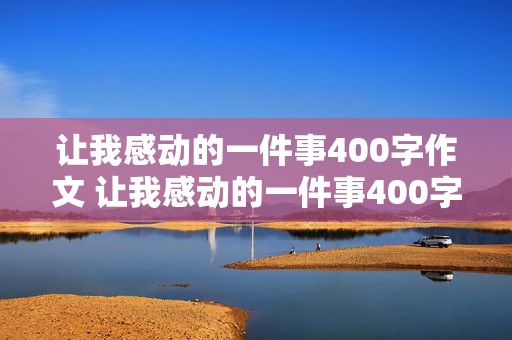 让我感动的一件事400字作文 让我感动的一件事400字作文四年级