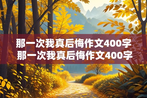 那一次我真后悔作文400字 那一次我真后悔作文400字四年级