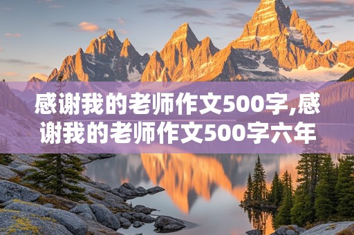 感谢我的老师作文500字,感谢我的老师作文500字六年级