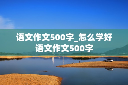 语文作文500字_怎么学好语文作文500字