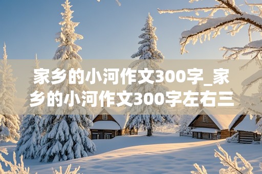 家乡的小河作文300字_家乡的小河作文300字左右三年级