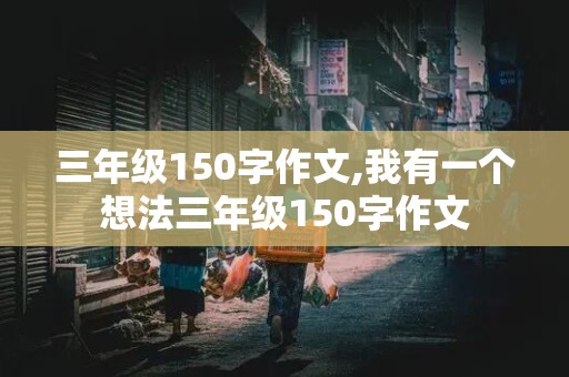 三年级150字作文,我有一个想法三年级150字作文