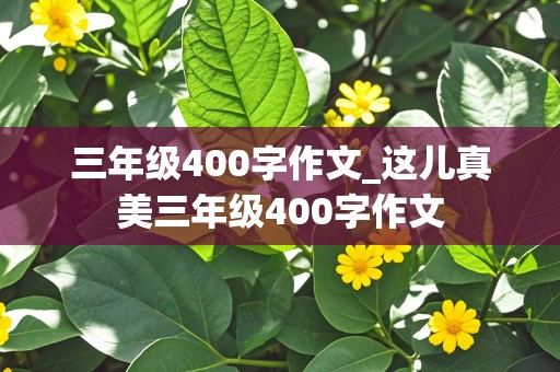 三年级400字作文_这儿真美三年级400字作文