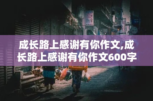 成长路上感谢有你作文,成长路上感谢有你作文600字初中