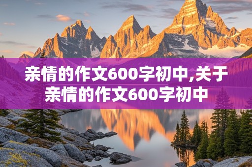 亲情的作文600字初中,关于亲情的作文600字初中