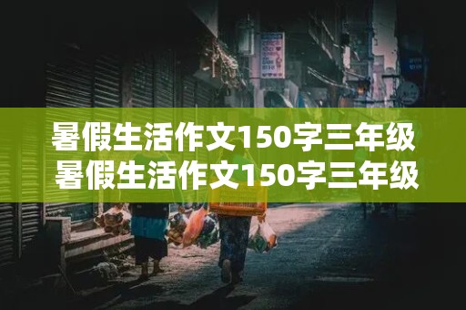 暑假生活作文150字三年级 暑假生活作文150字三年级上册