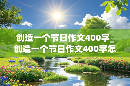 创造一个节日作文400字_创造一个节日作文400字怎么写