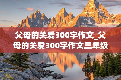 父母的关爱300字作文_父母的关爱300字作文三年级下册