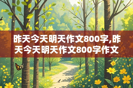 昨天今天明天作文800字,昨天今天明天作文800字作文