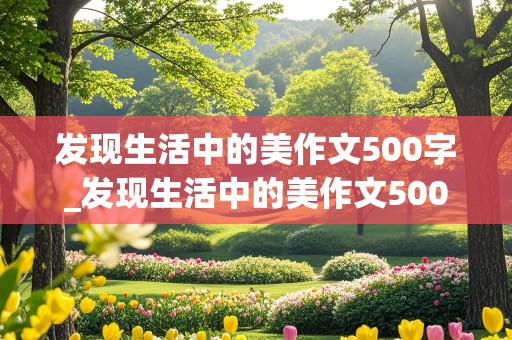 发现生活中的美作文500字_发现生活中的美作文500字左右