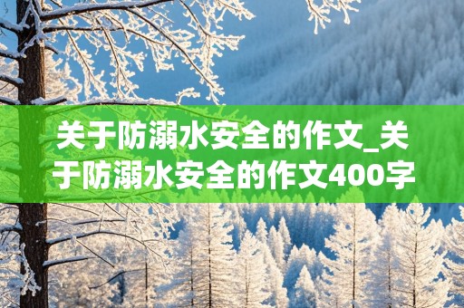 关于防溺水安全的作文_关于防溺水安全的作文400字