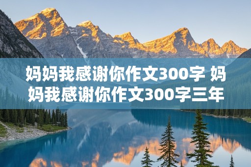 妈妈我感谢你作文300字 妈妈我感谢你作文300字三年级