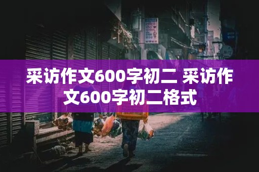 采访作文600字初二 采访作文600字初二格式