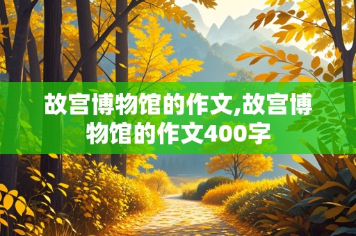 故宫博物馆的作文,故宫博物馆的作文400字