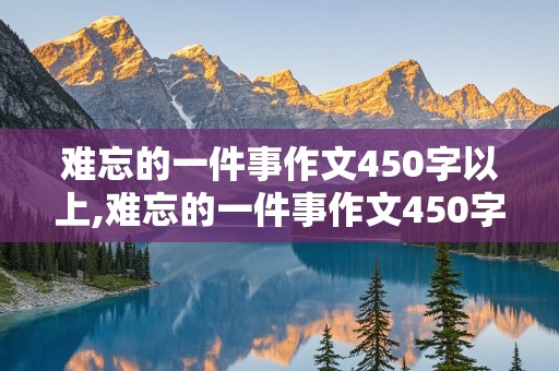 难忘的一件事作文450字以上,难忘的一件事作文450字以上四年级