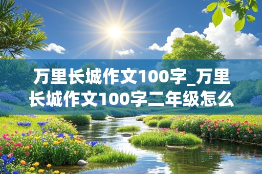 万里长城作文100字_万里长城作文100字二年级怎么写