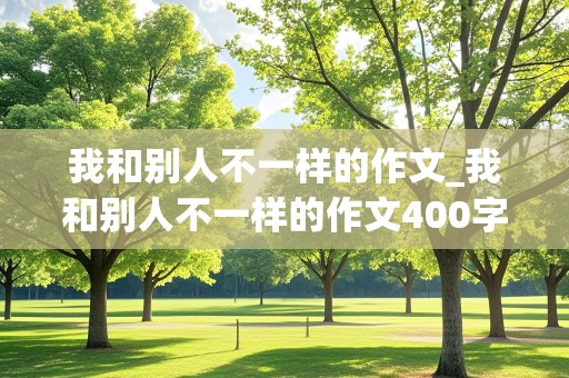 我和别人不一样的作文_我和别人不一样的作文400字